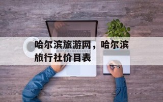 哈尔滨旅游网，哈尔滨旅行社价目表