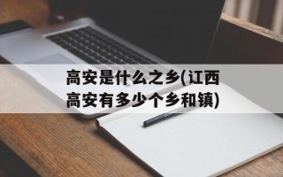 高安是什么之乡(讧西高安有多少个乡和镇)