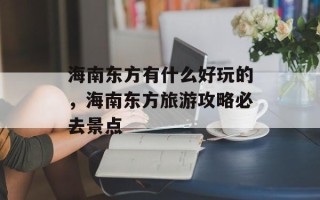 海南东方有什么好玩的，海南东方旅游攻略必去景点