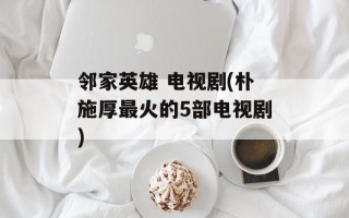 邻家英雄 电视剧(朴施厚最火的5部电视剧)