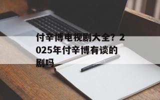 付辛博电视剧大全？2025年付辛博有谈的剧吗