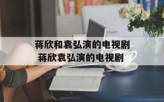 蒋欣和袁弘演的电视剧 蒋欣袁弘演的电视剧