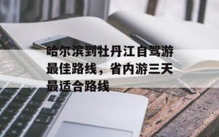 哈尔滨到牡丹江自驾游最佳路线，省内游三天最适合路线