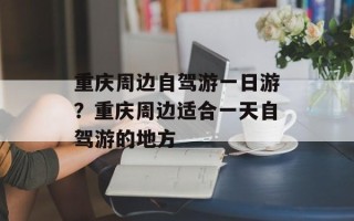 重庆周边自驾游一日游？重庆周边适合一天自驾游的地方