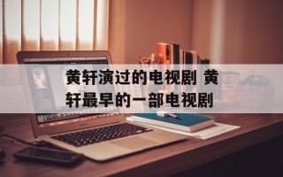 黄轩演过的电视剧 黄轩最早的一部电视剧
