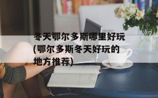 冬天鄂尔多斯哪里好玩(鄂尔多斯冬天好玩的地方推荐)
