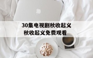 30集电视剧秋收起义 秋收起义免费观看