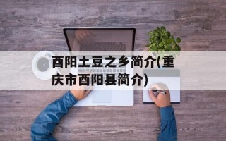 酉阳土豆之乡简介(重庆市酉阳县简介)