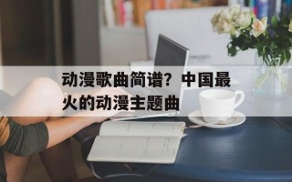 动漫歌曲简谱？中国最火的动漫主题曲