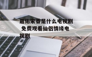 嘉佑宋香是什么电视剧 免费观看仙侣情缘电视剧