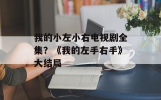 我的小左小右电视剧全集？《我的左手右手》大结局