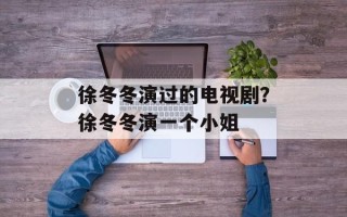 徐冬冬演过的电视剧？徐冬冬演一个小姐