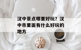 汉中景点哪里好玩？汉中市里面有什么好玩的地方
