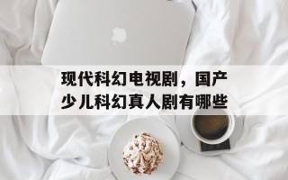 现代科幻电视剧，国产少儿科幻真人剧有哪些
