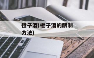 橙子酒(橙子酒的酿制方法)