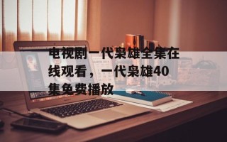 电视剧一代枭雄全集在线观看，一代枭雄40集免费播放