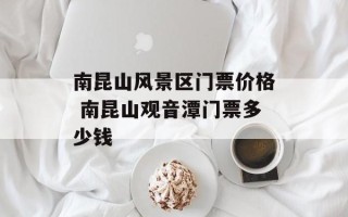 南昆山风景区门票价格 南昆山观音潭门票多少钱