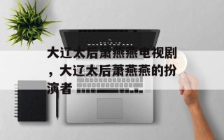 大辽太后萧燕燕电视剧，大辽太后萧燕燕的扮演者