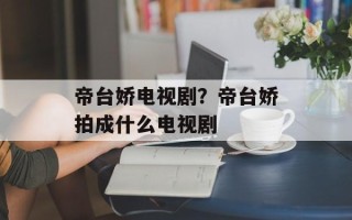 帝台娇电视剧？帝台娇拍成什么电视剧