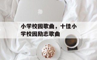 小学校园歌曲，十佳小学校园励志歌曲