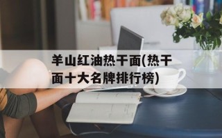 羊山红油热干面(热干面十大名牌排行榜)