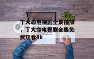 丁大命电视剧全集播放，丁大命电视剧全集免费观看4k