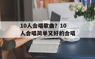 10人合唱歌曲？10人合唱简单又好的合唱