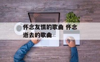 怀念友情的歌曲 怀念逝去的歌曲