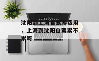 沈阳到上海自驾游费用，上海到沈阳自驾累不累呀