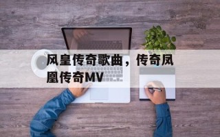 风皇传奇歌曲，传奇凤凰传奇MV