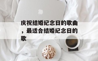 庆祝结婚纪念日的歌曲，最适合结婚纪念日的歌