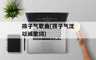 孩子气歌曲(孩子气沈以诚歌词)