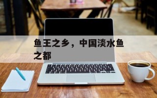鱼王之乡，中国淡水鱼之都
