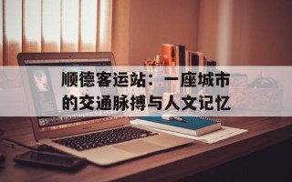 顺德客运站：一座城市的交通脉搏与人文记忆