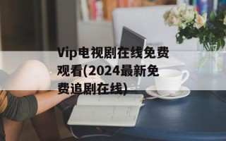 Vip电视剧在线免费观看(2024最新免费追剧在线)