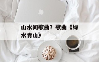 山水间歌曲？歌曲《绿水青山》