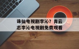 诛仙电视剧李沁？青云志李沁电视剧免费观看