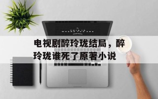 电视剧醉玲珑结局，醉玲珑谁死了原著小说