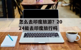 怎么去印度旅游？2024能去印度旅行吗