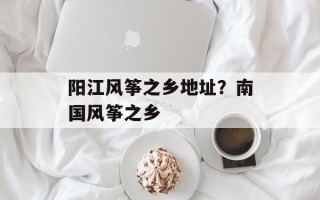 阳江风筝之乡地址？南国风筝之乡