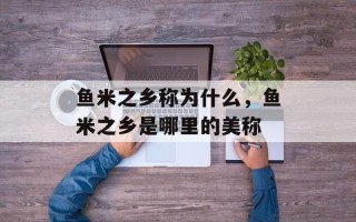 鱼米之乡称为什么，鱼米之乡是哪里的美称