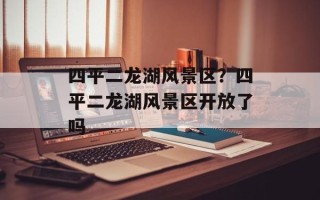 四平二龙湖风景区？四平二龙湖风景区开放了吗