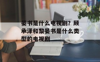 晏书是什么电视剧？顾承泽和黎晏书是什么类型的电视剧
