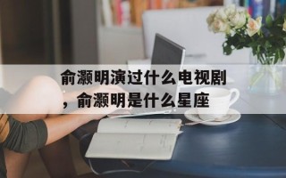俞灏明演过什么电视剧，俞灏明是什么星座