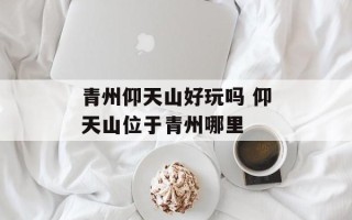 青州仰天山好玩吗 仰天山位于青州哪里