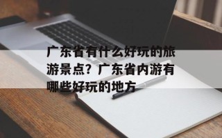 广东省有什么好玩的旅游景点？广东省内游有哪些好玩的地方