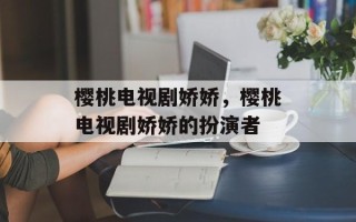 樱桃电视剧娇娇，樱桃电视剧娇娇的扮演者