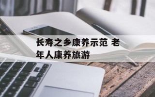 长寿之乡康养示范 老年人康养旅游