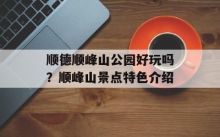 顺德顺峰山公园好玩吗？顺峰山景点特色介绍