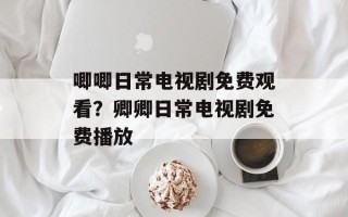 唧唧日常电视剧免费观看？卿卿日常电视剧免费播放